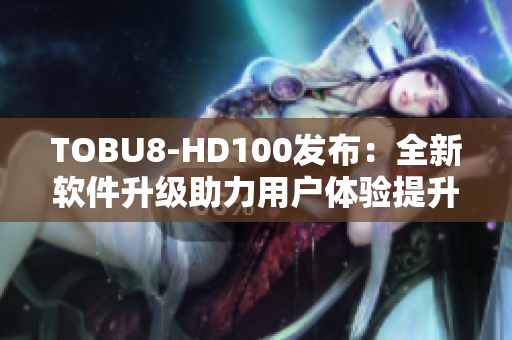 TOBU8-HD100发布：全新软件升级助力用户体验提升
