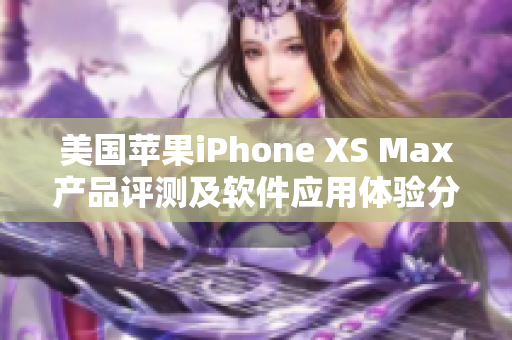 美国苹果iPhone XS Max产品评测及软件应用体验分享