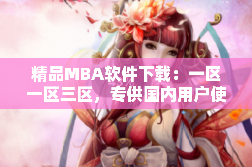 精品MBA软件下载：一区一区三区，专供国内用户使用