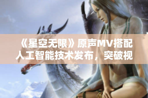 《星空无限》原声MV搭配人工智能技术发布，突破视听体验新瓶颈