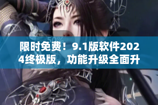 限时免费！9.1版软件2024终极版，功能升级全面升级，敬请期待！