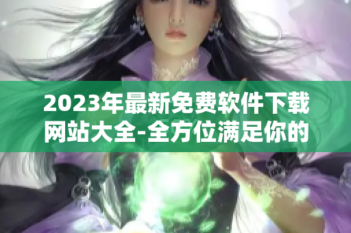 2023年最新免费软件下载网站大全-全方位满足你的软件需求！