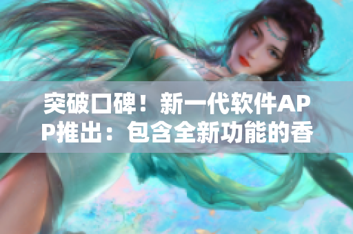 突破口碑！新一代软件APP推出：包含全新功能的香蕉西瓜草莓茄子软件