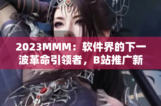 2023MMM：软件界的下一波革命引领者，B站推广新通道震撼发布