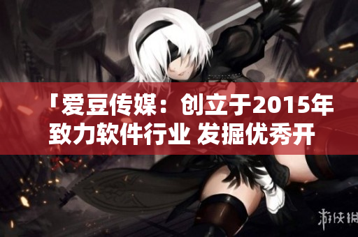 「爱豆传媒：创立于2015年 致力软件行业 发掘优秀开发者」