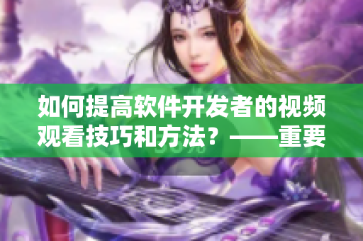 如何提高软件开发者的视频观看技巧和方法？——重要的选择和技巧2021