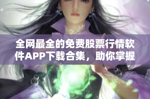 全网最全的免费股票行情软件APP下载合集，助你掌握行情变化！