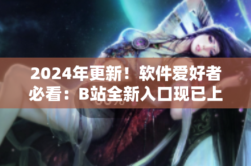 2024年更新！软件爱好者必看：B站全新入口现已上线！