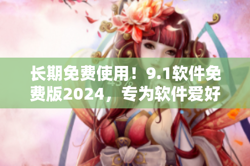 长期免费使用！9.1软件免费版2024，专为软件爱好者打造！