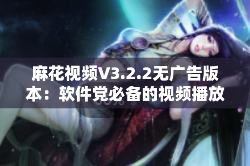 麻花视频V3.2.2无广告版本：软件党必备的视频播放器