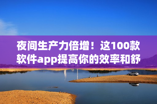 夜间生产力倍增！这100款软件app提高你的效率和舒适度！