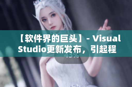 【软件界的巨头】- Visual Studio更新发布，引起程序员热议！