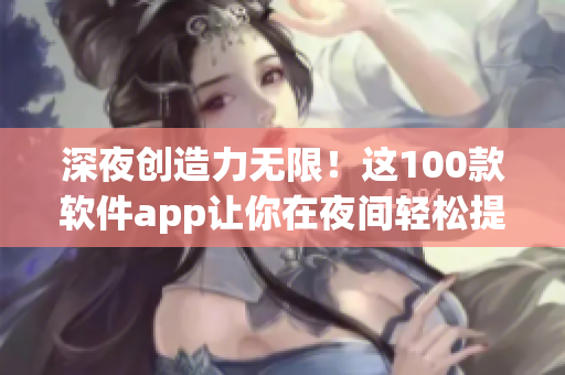 深夜创造力无限！这100款软件app让你在夜间轻松提高技能与效率