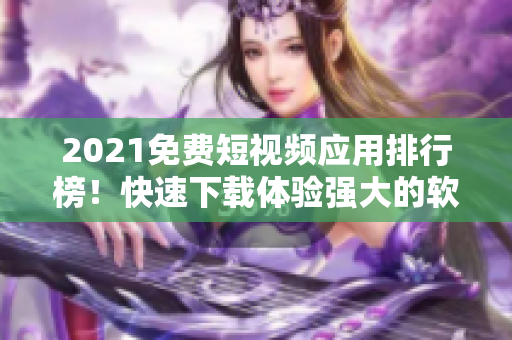 2021免费短视频应用排行榜！快速下载体验强大的软件推荐大全