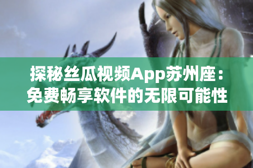 探秘丝瓜视频App苏州座：免费畅享软件的无限可能性！