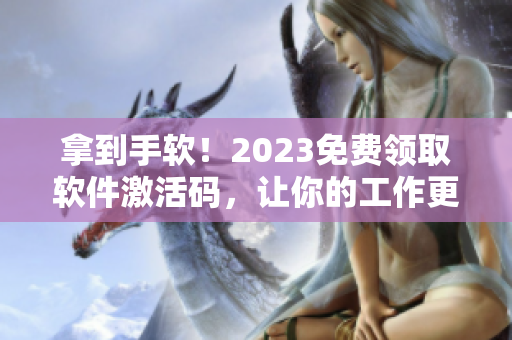 拿到手软！2023免费领取软件激活码，让你的工作更加得心应手