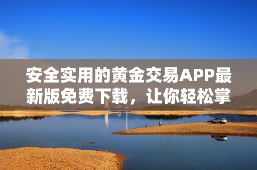 安全实用的黄金交易APP最新版免费下载，让你轻松掌握行情趋势！