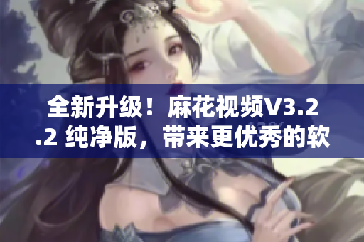 全新升级！麻花视频V3.2.2 纯净版，带来更优秀的软件体验！