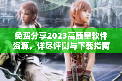 免费分享2023高质量软件资源，详尽评测与下载指南！