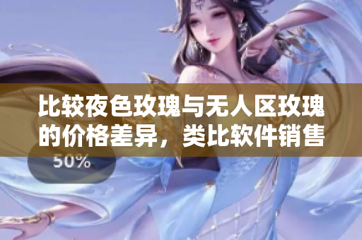 比较夜色玫瑰与无人区玫瑰的价格差异，类比软件销售中同类产品的价值对比