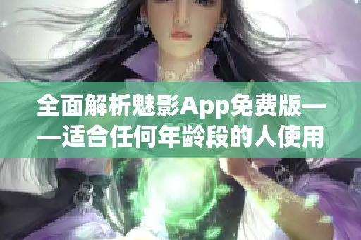 全面解析魅影App免费版——适合任何年龄段的人使用的软件下载指南！