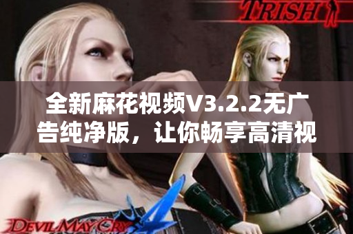 全新麻花视频V3.2.2无广告纯净版，让你畅享高清视频体验