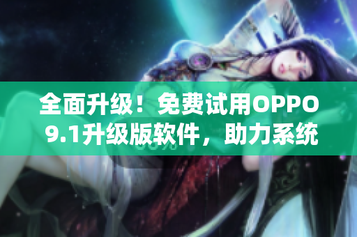 全面升级！免费试用OPPO 9.1升级版软件，助力系统性能提升