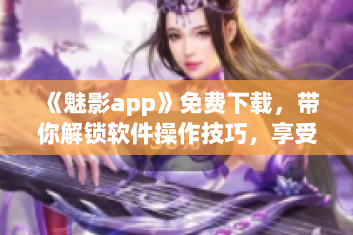 《魅影app》免费下载，带你解锁软件操作技巧，享受高效生产力！