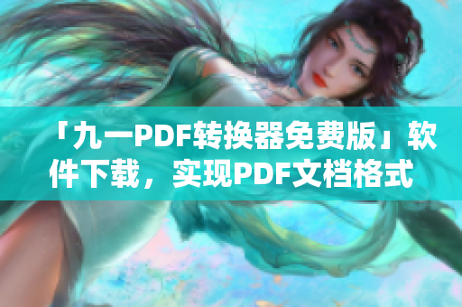 「九一PDF转换器免费版」软件下载，实现PDF文档格式转换！