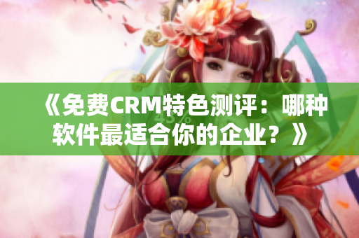 《免费CRM特色测评：哪种软件最适合你的企业？》