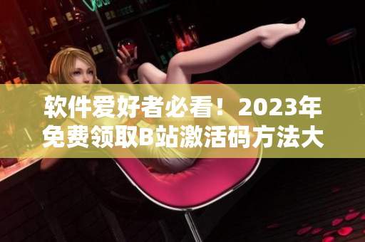 软件爱好者必看！2023年免费领取B站激活码方法大揭秘