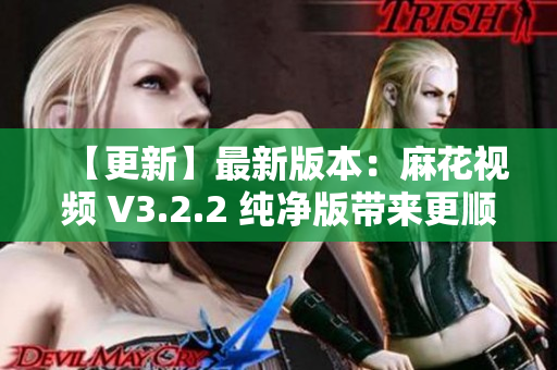 【更新】最新版本：麻花视频 V3.2.2 纯净版带来更顺畅的观影体验！