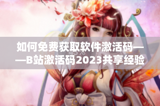 如何免费获取软件激活码——B站激活码2023共享经验