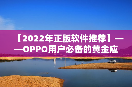 【2022年正版软件推荐】——OPPO用户必备的黄金应用集锦！