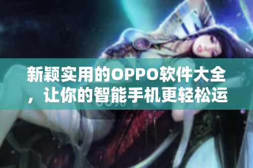 新颖实用的OPPO软件大全，让你的智能手机更轻松运行！