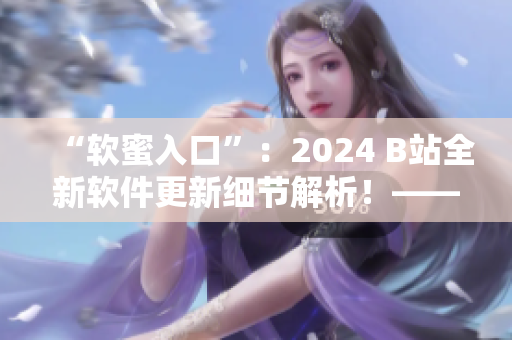 “软蜜入口”：2024 B站全新软件更新细节解析！——编辑小独家报道