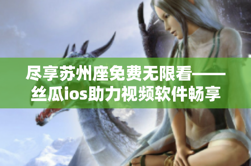 尽享苏州座免费无限看——丝瓜ios助力视频软件畅享新体验