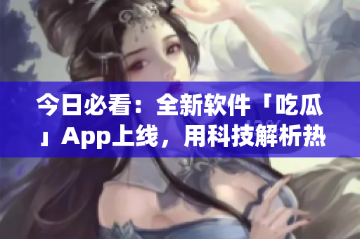 今日必看：全新软件「吃瓜」App上线，用科技解析热门事件