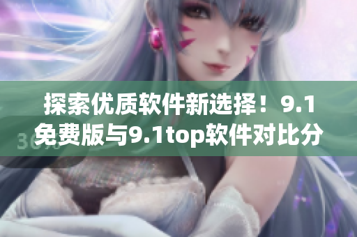 探索优质软件新选择！9.1免费版与9.1top软件对比分析