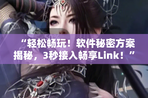 “轻松畅玩！软件秘密方案揭秘，3秒接入畅享Link！”