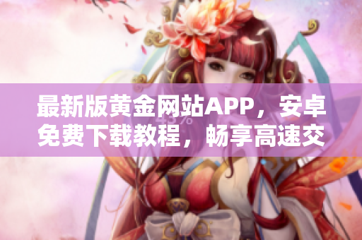 最新版黄金网站APP，安卓免费下载教程，畅享高速交易与多元化金融服务