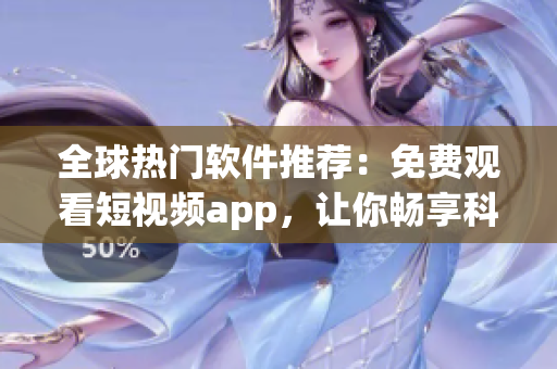 全球热门软件推荐：免费观看短视频app，让你畅享科技前沿