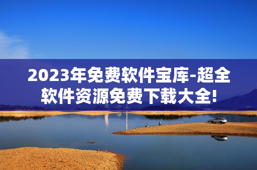 2023年免费软件宝库-超全软件资源免费下载大全!