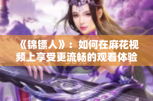 《锦镖人》：如何在麻花视频上享受更流畅的观看体验？——软件解析与优化