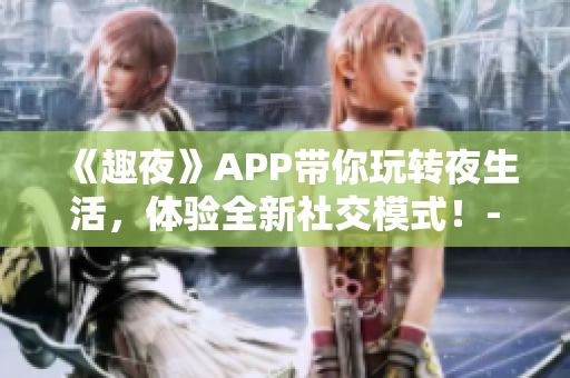 《趣夜》APP带你玩转夜生活，体验全新社交模式！-软件下载