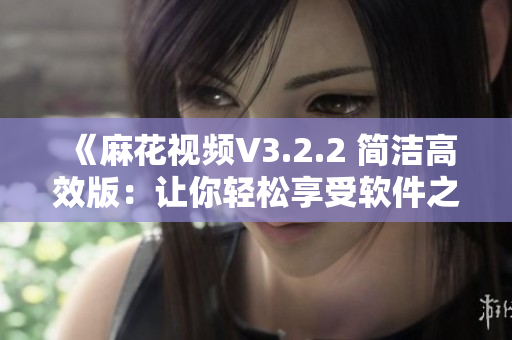 《麻花视频V3.2.2 简洁高效版：让你轻松享受软件之美》