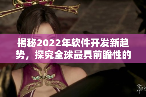 揭秘2022年软件开发新趋势，探究全球最具前瞻性的技术创新