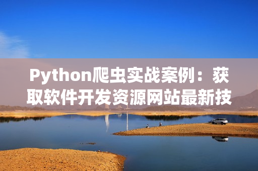 Python爬虫实战案例：获取软件开发资源网站最新技术文章