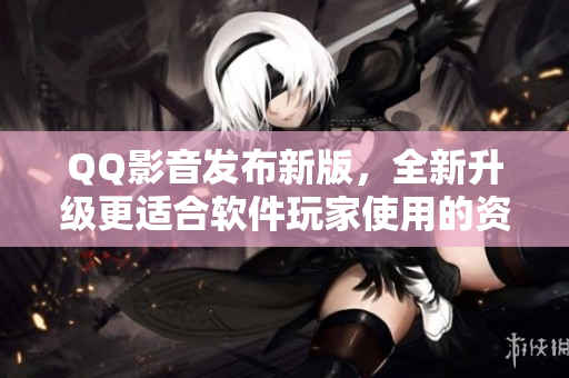 QQ影音发布新版，全新升级更适合软件玩家使用的资源播放器！