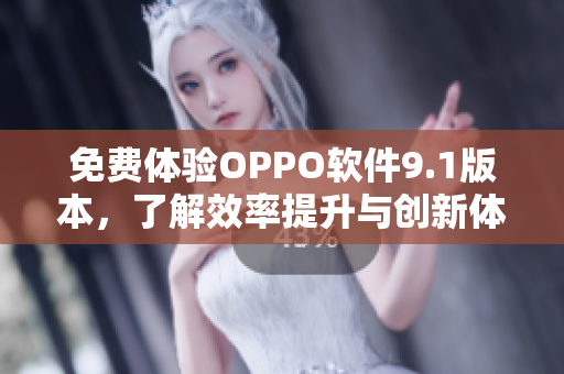 免费体验OPPO软件9.1版本，了解效率提升与创新体验